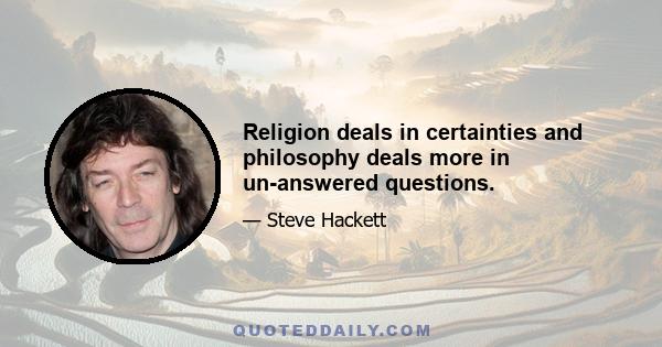 Religion deals in certainties and philosophy deals more in un-answered questions.