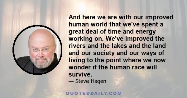 And here we are with our improved human world that we've spent a great deal of time and energy working on. We've improved the rivers and the lakes and the land and our society and our ways of living to the point where