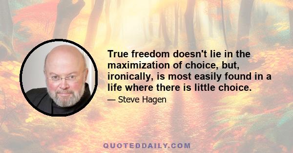 True freedom doesn't lie in the maximization of choice, but, ironically, is most easily found in a life where there is little choice.