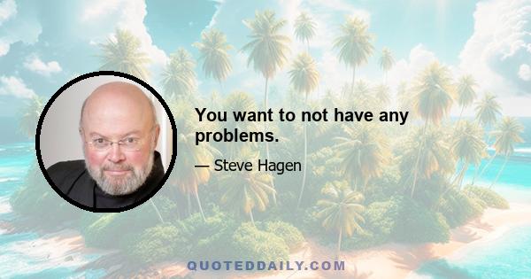 You want to not have any problems.