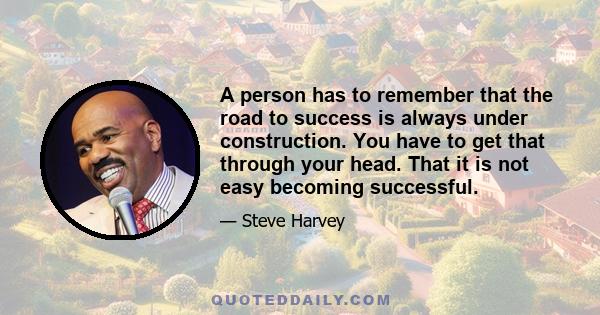 A person has to remember that the road to success is always under construction. You have to get that through your head. That it is not easy becoming successful.