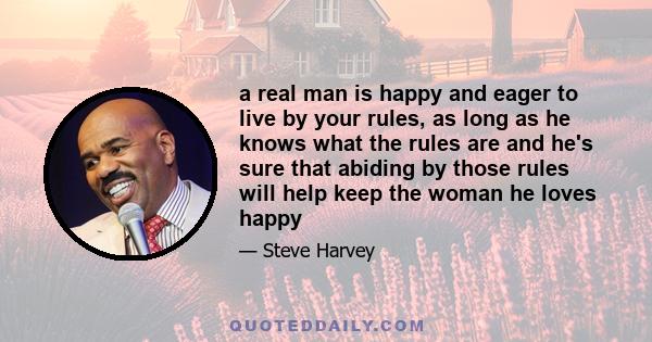 a real man is happy and eager to live by your rules, as long as he knows what the rules are and he's sure that abiding by those rules will help keep the woman he loves happy