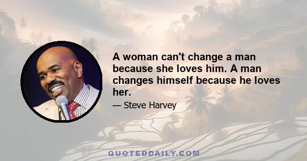 A woman can't change a man because she loves him. A man changes himself because he loves her.