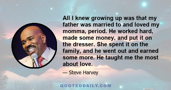 All I knew growing up was that my father was married to and loved my momma, period. He worked hard, made some money, and put it on the dresser. She spent it on the family, and he went out and earned some more. He taught 