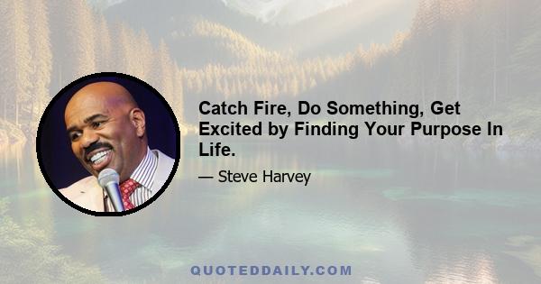 Catch Fire, Do Something, Get Excited by Finding Your Purpose In Life.