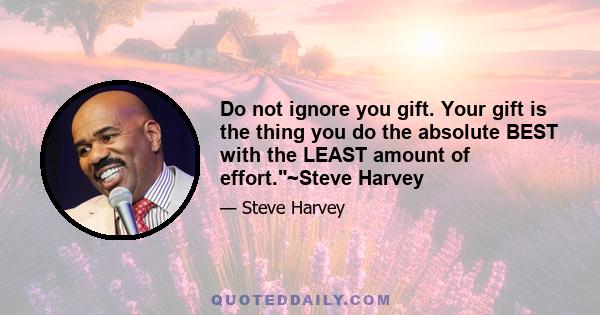 Do not ignore you gift. Your gift is the thing you do the absolute BEST with the LEAST amount of effort.~Steve Harvey