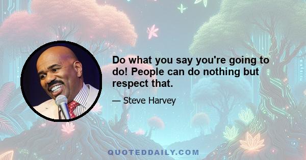 Do what you say you're going to do! People can do nothing but respect that.