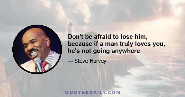 Don't be afraid to lose him, because if a man truly loves you, he's not going anywhere