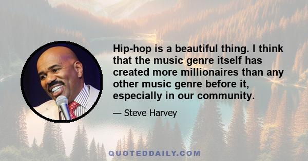 Hip-hop is a beautiful thing. I think that the music genre itself has created more millionaires than any other music genre before it, especially in our community.