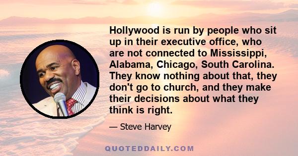 Hollywood is run by people who sit up in their executive office, who are not connected to Mississippi, Alabama, Chicago, South Carolina. They know nothing about that, they don't go to church, and they make their