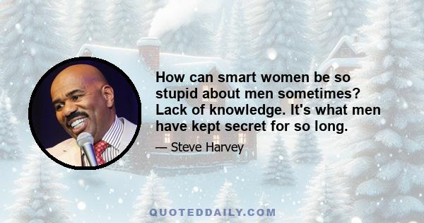 How can smart women be so stupid about men sometimes? Lack of knowledge. It's what men have kept secret for so long.