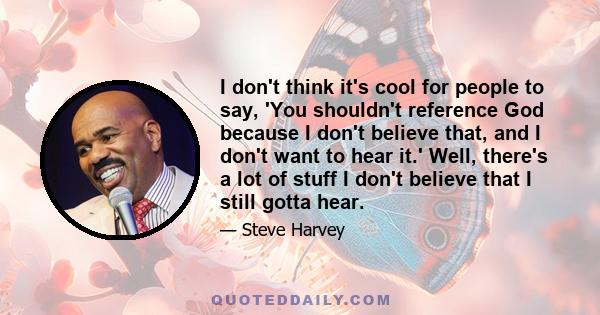 I don't think it's cool for people to say, 'You shouldn't reference God because I don't believe that, and I don't want to hear it.' Well, there's a lot of stuff I don't believe that I still gotta hear.