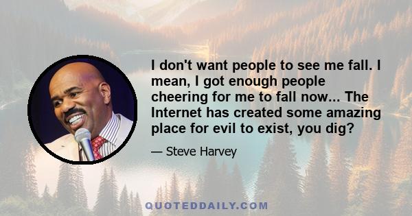 I don't want people to see me fall. I mean, I got enough people cheering for me to fall now... The Internet has created some amazing place for evil to exist, you dig?