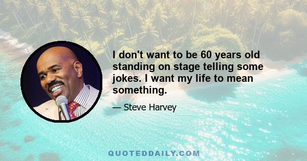 I don't want to be 60 years old standing on stage telling some jokes. I want my life to mean something.