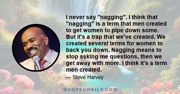 I never say nagging. I think that nagging is a term that men created to get women to pipe down some. But it's a trap that we've created. We created several terms for women to back you down. Nagging means to stop asking