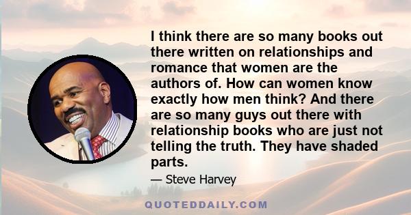 I think there are so many books out there written on relationships and romance that women are the authors of. How can women know exactly how men think? And there are so many guys out there with relationship books who