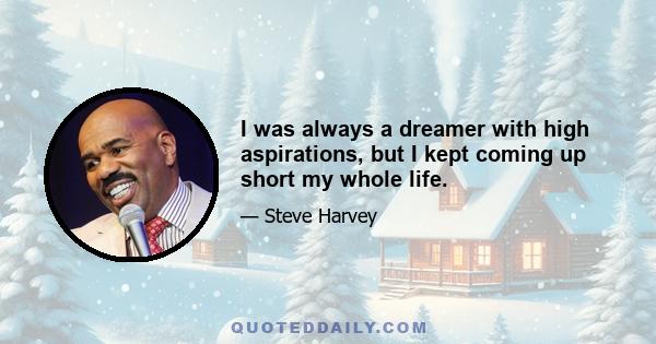 I was always a dreamer with high aspirations, but I kept coming up short my whole life.