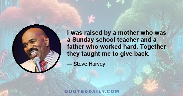 I was raised by a mother who was a Sunday school teacher and a father who worked hard. Together they taught me to give back.