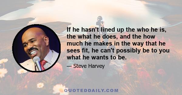 If he hasn't lined up the who he is, the what he does, and the how much he makes in the way that he sees fit, he can't possibly be to you what he wants to be.