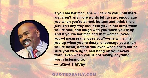 If you are her man, she will talk to you until there just aren’t any more words left to say, encourage you when you’re at rock bottom and think there just isn’t any way out, hold you in her arms when you’re sick, and