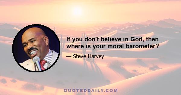 If you don't believe in God, then where is your moral barometer?