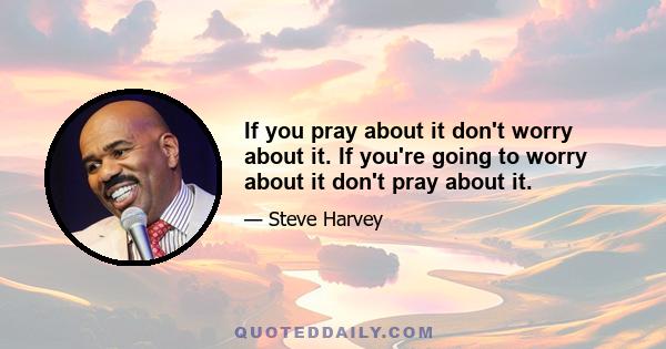 If you pray about it don't worry about it. If you're going to worry about it don't pray about it.