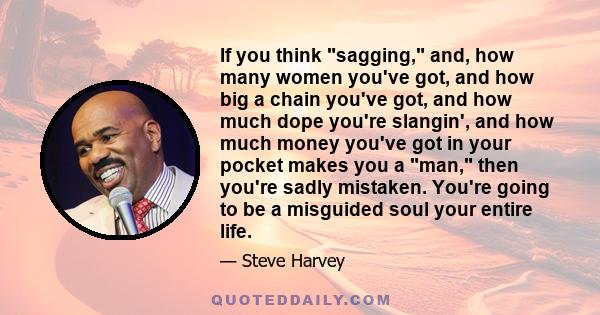 If you think sagging, and, how many women you've got, and how big a chain you've got, and how much dope you're slangin', and how much money you've got in your pocket makes you a man, then you're sadly mistaken. You're