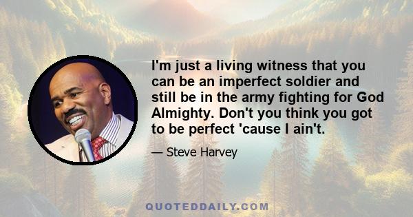 I'm just a living witness that you can be an imperfect soldier and still be in the army fighting for God Almighty. Don't you think you got to be perfect 'cause I ain't.