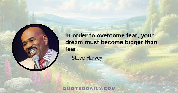 In order to overcome fear, your dream must become bigger than fear.