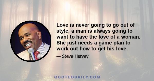 Love is never going to go out of style, a man is always going to want to have the love of a woman. She just needs a game plan to work out how to get his love.