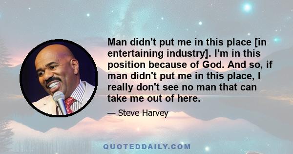 Man didn't put me in this place [in entertaining industry]. I'm in this position because of God. And so, if man didn't put me in this place, I really don't see no man that can take me out of here.