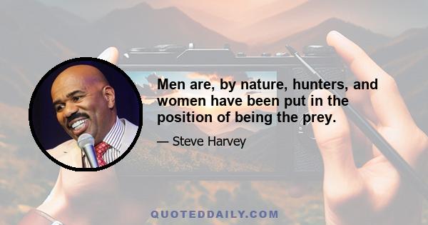 Men are, by nature, hunters, and women have been put in the position of being the prey.