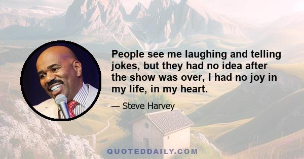 People see me laughing and telling jokes, but they had no idea after the show was over, I had no joy in my life, in my heart.