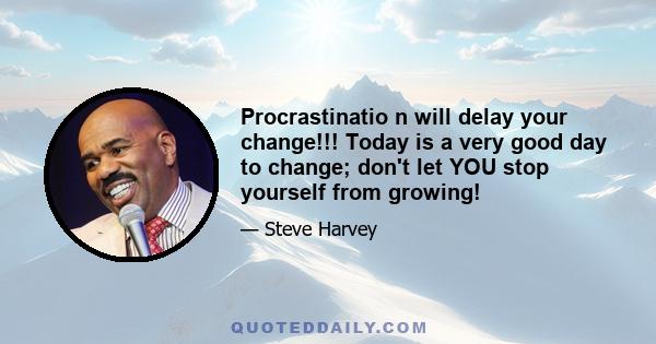 Procrastinatio n will delay your change!!! Today is a very good day to change; don't let YOU stop yourself from growing!