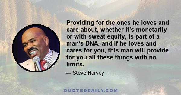 Providing for the ones he loves and care about, whether it's monetarily or with sweat equity, is part of a man's DNA, and if he loves and cares for you, this man will provide for you all these things with no limits.