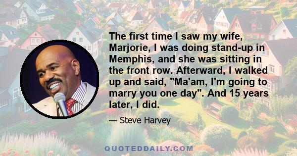 The first time I saw my wife, Marjorie, I was doing stand-up in Memphis, and she was sitting in the front row. Afterward, I walked up and said, Ma'am, I'm going to marry you one day. And 15 years later, I did.