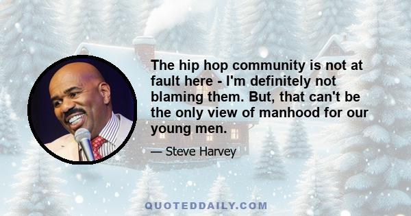 The hip hop community is not at fault here - I'm definitely not blaming them. But, that can't be the only view of manhood for our young men.