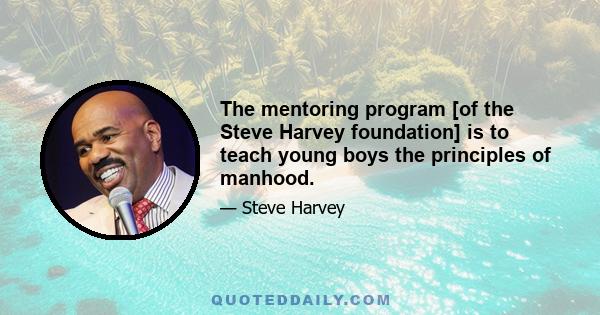 The mentoring program [of the Steve Harvey foundation] is to teach young boys the principles of manhood.