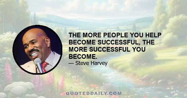 THE MORE PEOPLE YOU HELP BECOME SUCCESSFUL, THE MORE SUCCESSFUL YOU BECOME.