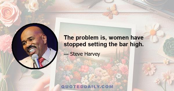 The problem is, women have stopped setting the bar high.