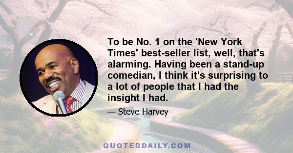 To be No. 1 on the 'New York Times' best-seller list, well, that's alarming. Having been a stand-up comedian, I think it's surprising to a lot of people that I had the insight I had.