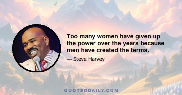 Too many women have given up the power over the years because men have created the terms.