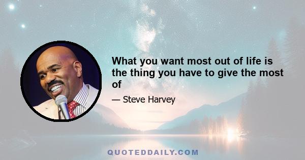 What you want most out of life is the thing you have to give the most of