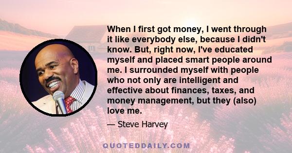 When I first got money, I went through it like everybody else, because I didn't know. But, right now, I've educated myself and placed smart people around me. I surrounded myself with people who not only are intelligent