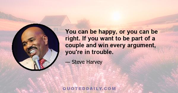 You can be happy, or you can be right. If you want to be part of a couple and win every argument, you're in trouble.