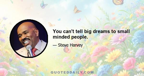 You can't tell big dreams to small minded people.