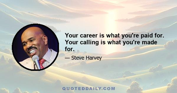 Your career is what you're paid for. Your calling is what you're made for.