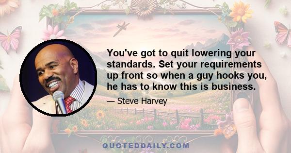 You've got to quit lowering your standards. Set your requirements up front so when a guy hooks you, he has to know this is business.