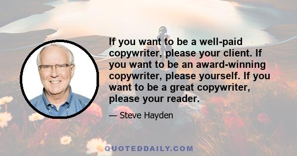 If you want to be a well-paid copywriter, please your client. If you want to be an award-winning copywriter, please yourself. If you want to be a great copywriter, please your reader.