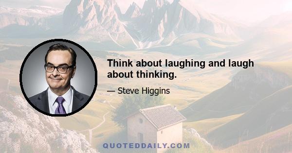 Think about laughing and laugh about thinking.